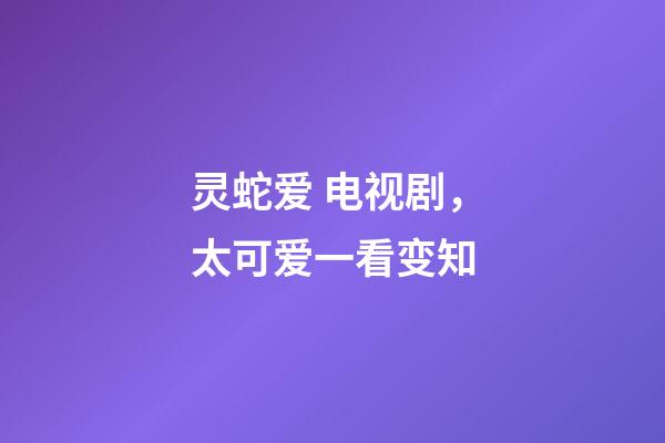 灵蛇爱 电视剧，太可爱一看变知-第1张-观点-玄机派
